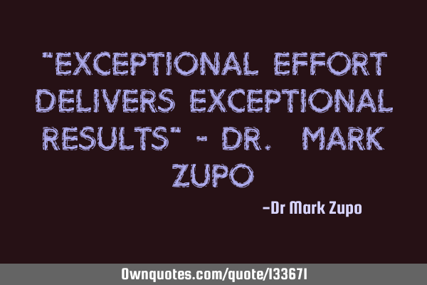 "Exceptional effort delivers exceptional results" - Dr. Mark Z