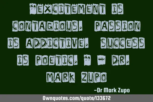 "Excitement is contagious. Passion is addictive. Success is poetic.” - Dr. Mark Z