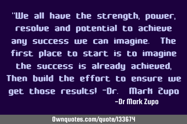 "We all have the strength, power, resolve and potential to achieve any success we can imagine. The