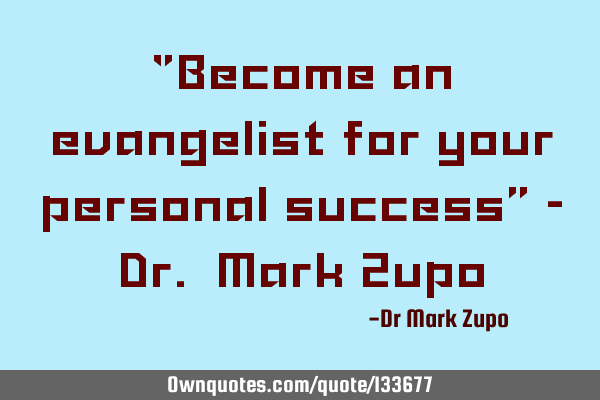 "Become an evangelist for your personal success” - Dr. Mark Z