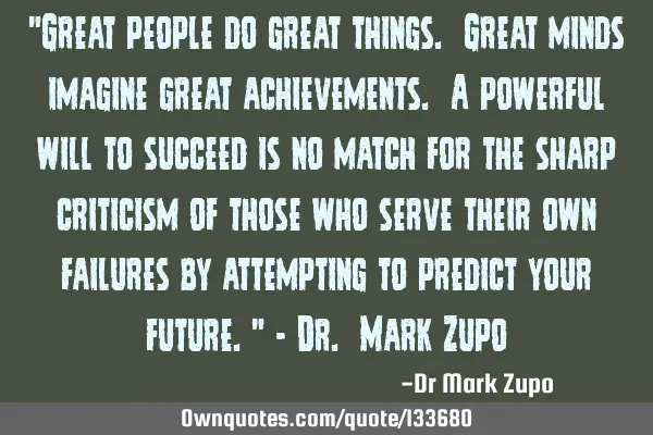 "Great people do great things. Great minds imagine great achievements. A powerful will to succeed