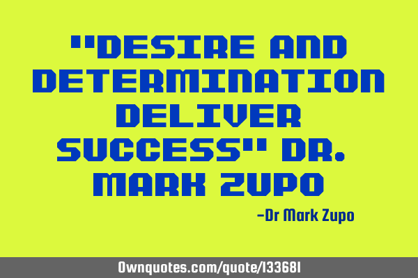 "Desire and determination deliver success" Dr. Mark Z