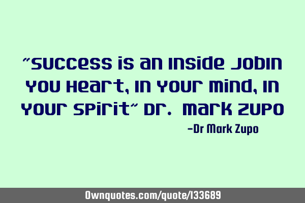 “Success is an Inside Job…In You Heart, In Your Mind, In Your Spirit” Dr. Mark Z