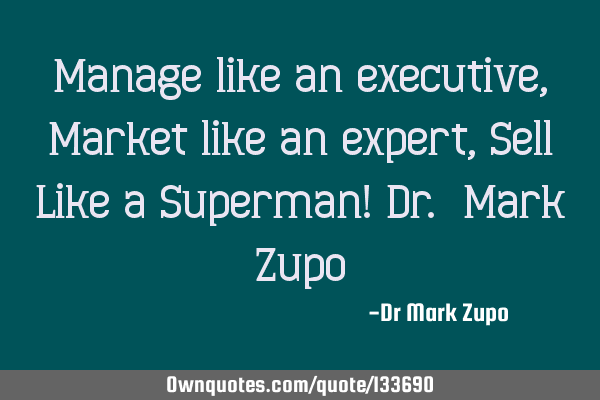 Manage like an executive, Market like an expert, Sell Like a Superman! Dr. Mark Z