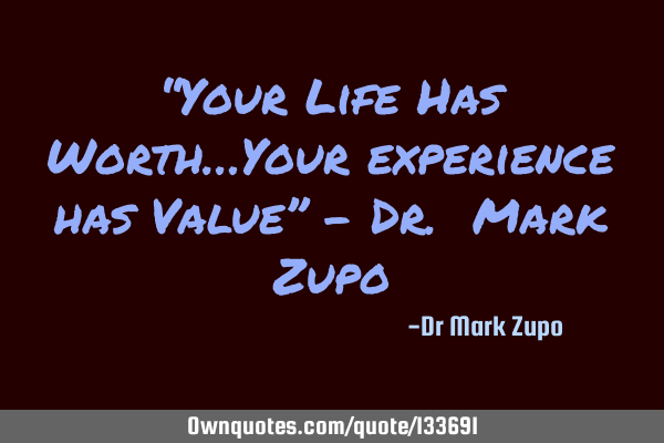 “Your Life Has Worth…Your experience has Value” - Dr. Mark Z