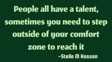 People all have a talent, sometimes you need to step outside of your comfort zone to reach