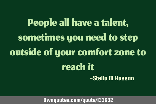 People all have a talent, sometimes you need to step outside of your comfort zone to reach