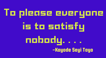 To please everyone is to satisfy nobody....