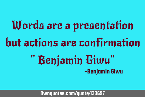 Words are a presentation but actions are confirmation 