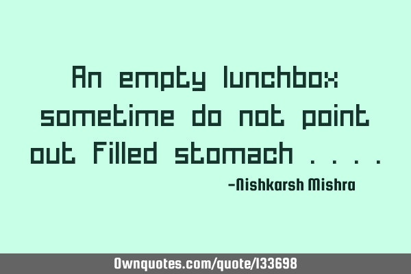 An empty lunchbox sometime do not point out filled stomach