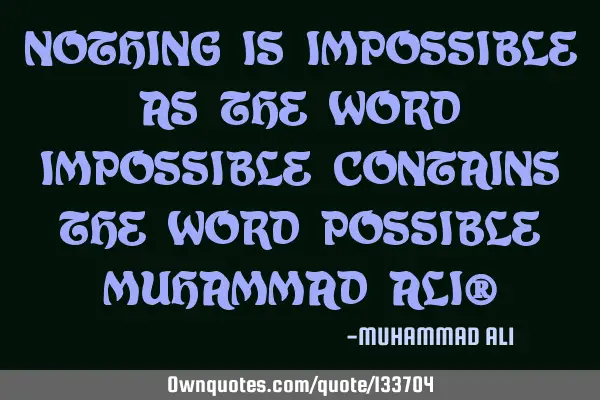 NOTHING IS IMPOSSIBLE AS THE WORD IMPOSSIBLE CONTAINS THE WORD POSSIBLE MUHAMMAD ALI®