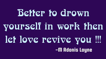 Better to drown yourself in work then let love revive you !!!