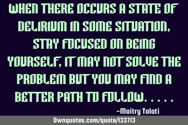 When there occurs a state of delirium in some situation , stay focused on being yourself , it may