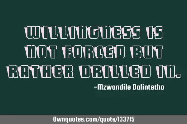 Willingness is not forced but rather drilled