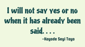 I will not say yes or no when it has already been said....