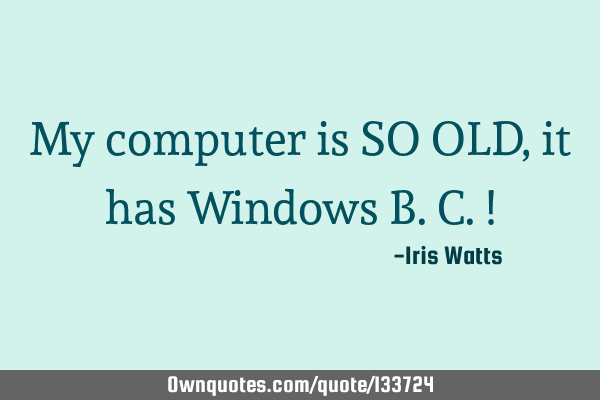My computer is SO OLD, it has Windows B.C.!