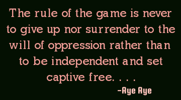 The rule of the game is never to give up nor surrender to the will of oppression rather than to be