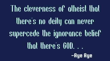 The cleverness of atheist that there's no deity can never supercede the ignorance belief that there'
