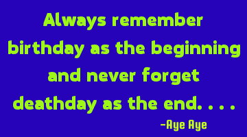 Always remember birthday as the beginning and never forget death day as the end..