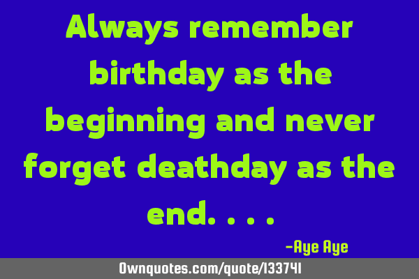 Always remember birthday as the beginning and never forget death day as the