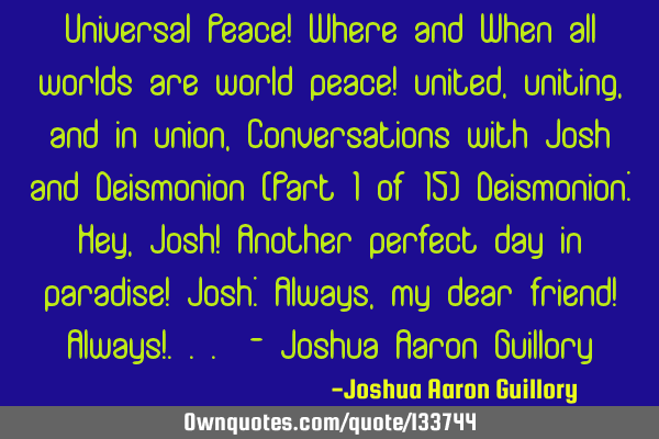 Universal Peace! Where and When all worlds are world peace! united, uniting, and in union, C