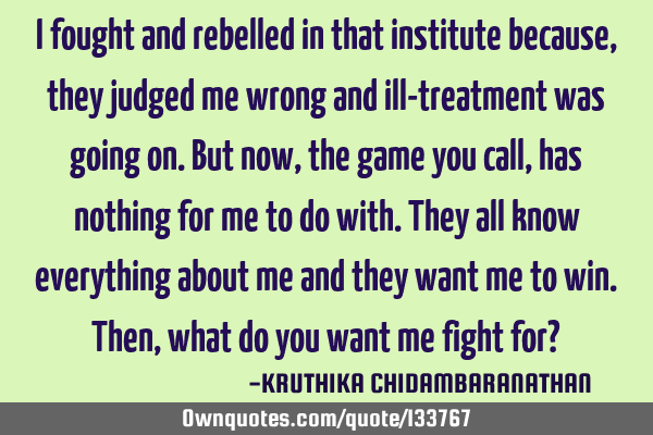 I fought and rebelled in that institute because,they judged me wrong and ill-treatment was going