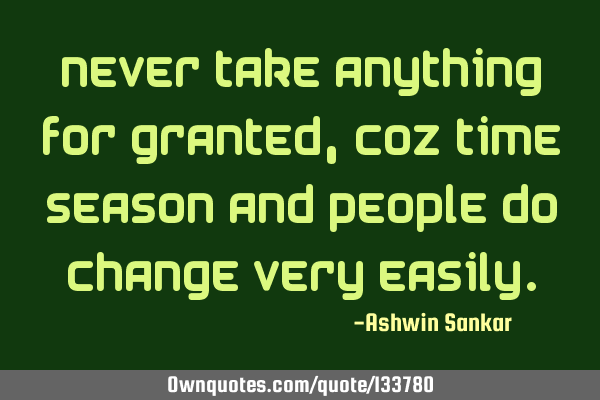 Never take anything for granted,coz time season and people do change very