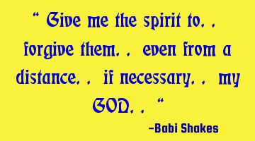 “ Give me the spirit to.. forgive them.. even from a distance.. if necessary.. my GOD.. “