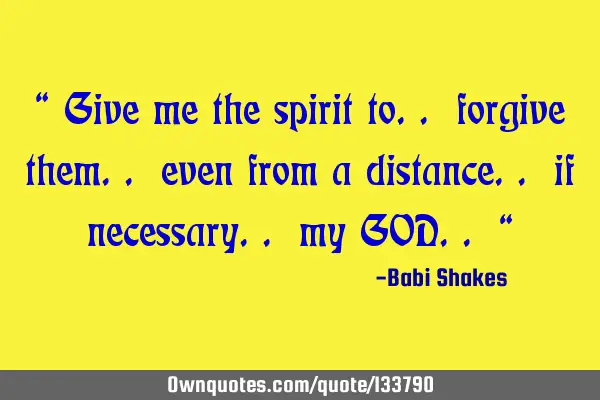 “ Give me the spirit to.. forgive them.. even from a distance.. if necessary.. my GOD.. “