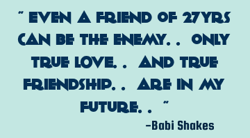 “ Even a friend of 27yrs can be the enemy.. only true LOVE.. and true friendship.. are in my