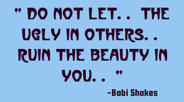 “ Do not let.. the ugly in others.. ruin the beauty in you.. “