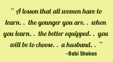 “ A lesson that all women have to learn.. the younger you are.. when you learn.. the better