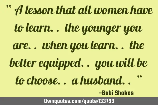 “ A lesson that all women have to learn.. the younger you are.. when you learn.. the better