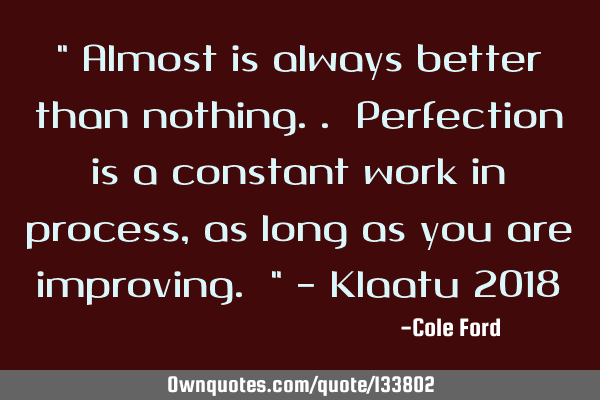 " Almost is always better than nothing.. Perfection is a constant work in process, as long as you