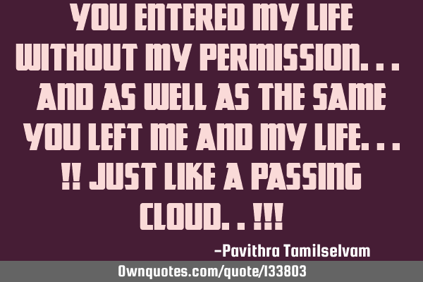 You entered my life without my permission... And as well as the same you left me and my life...!!