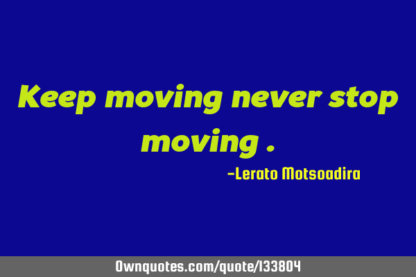 Keep moving never stop moving