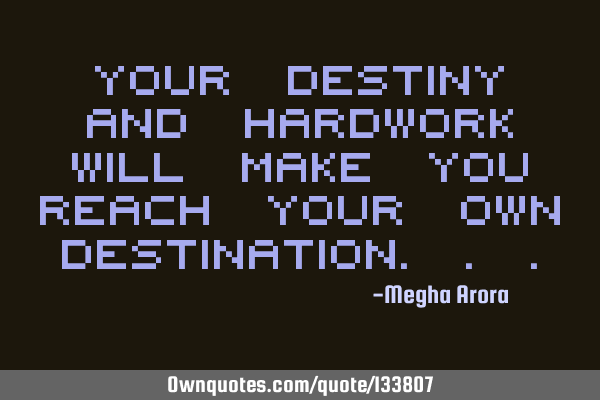 YOUR DESTINY AND HARDWORK WILL MAKE YOU REACH YOUR OWN DESTINATION