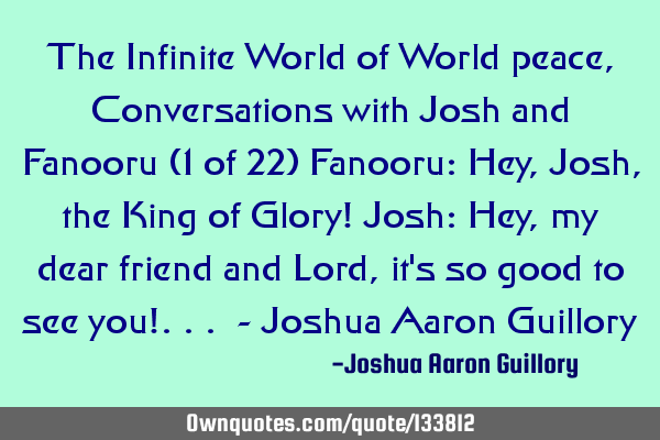 The Infinite World of World peace, Conversations with Josh and Fanooru (1 of 22) Fanooru: Hey, Josh,