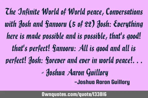 The Infinite World of World peace, Conversations with Josh and Fanooru (5 of 22) Josh: Everything