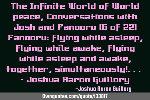 The Infinite World of World peace, Conversations with Josh and Fanooru (6 of 22) Fanooru: flying