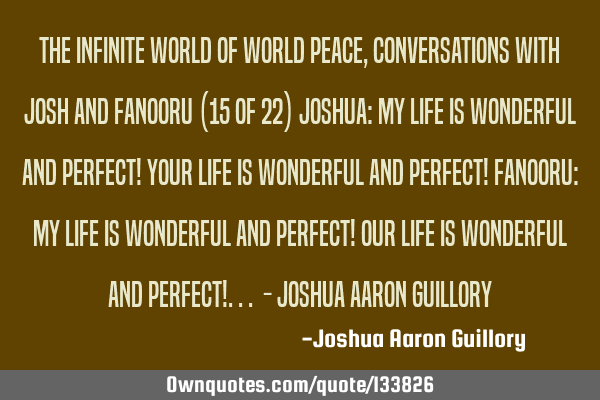 The Infinite World of World peace, Conversations with Josh and Fanooru (15 of 22) Joshua: My life