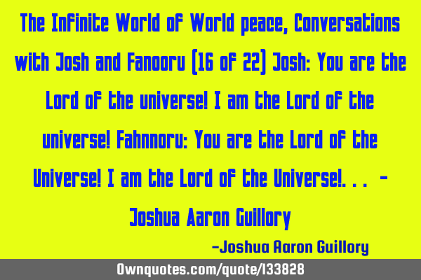 The Infinite World of World peace, Conversations with Josh and Fanooru (16 of 22) Josh: You are the