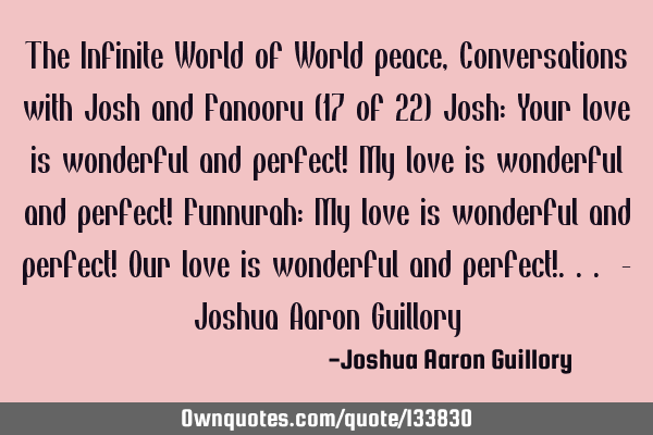 The Infinite World of World peace, Conversations with Josh and Fanooru (17 of 22) Josh: Your love