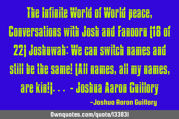 The Infinite World of World peace, Conversations with Josh and Fanooru (18 of 22) Joshuwah: We can