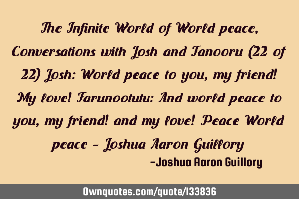 The Infinite World of World peace, Conversations with Josh and Fanooru (22 of 22) Josh: World peace