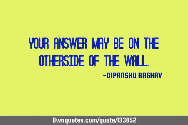 YOUR ANSWER MAY BE ON THE OTHERSIDE OF THE WALL