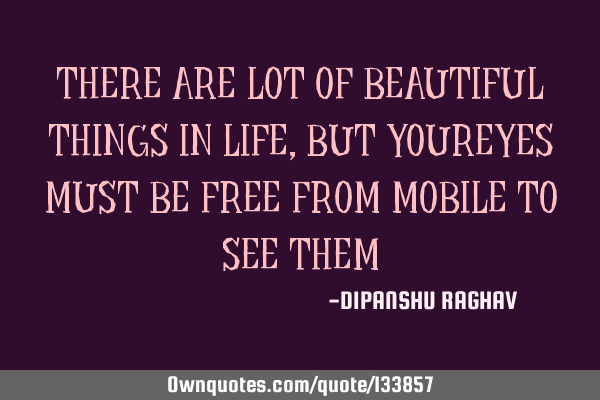 THERE ARE LOT OF BEAUTIFUL THINGS IN LIFE, BUT YOUREYES MUST BE FREE FROM MOBILE TO SEE THEM