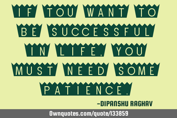 IF TOU WANT TO BE SUCCESSFUL IN LIFE, YOU MUST NEED SOME PATIENCE
