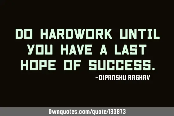 Do hardwork until you have a last hope of