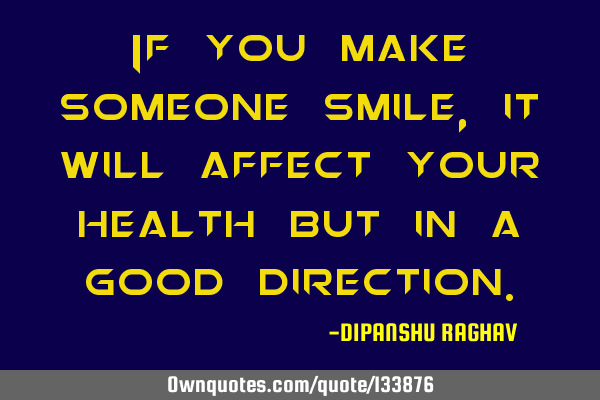 If you make someone smile , it will affect your health but in a good